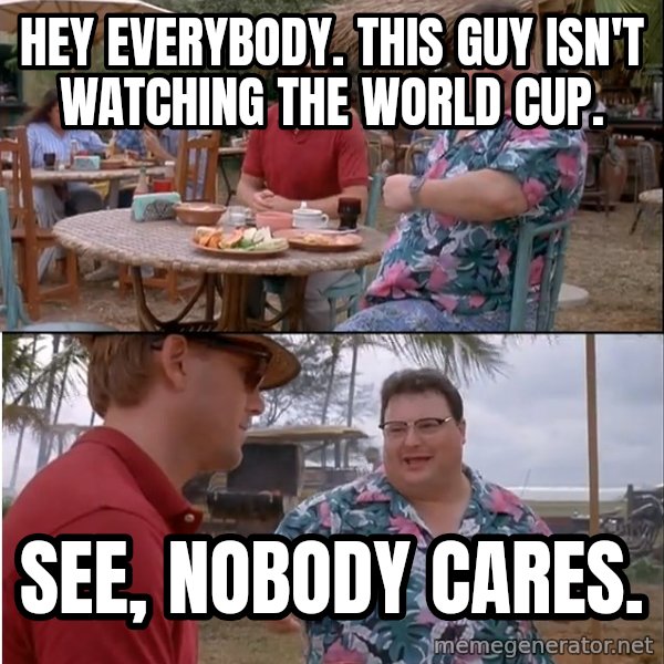 See? Nobody Cares meme: Hey everybody. This guy isn't watching the World Cup. / See, nobody cares.