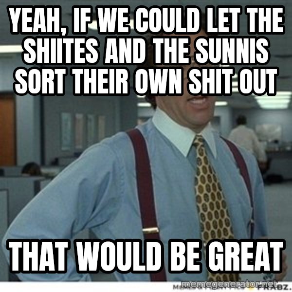 Office Space That Would Be Great meme: yeah, if we could let the shiites and the sunnis sort their own shit out / that would be great