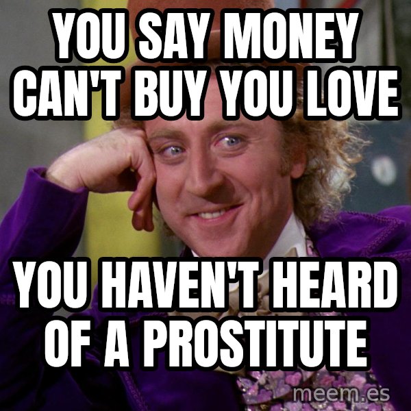 Willywonka meme: You say Money can't buy you love / You haven't heard of a prostitute