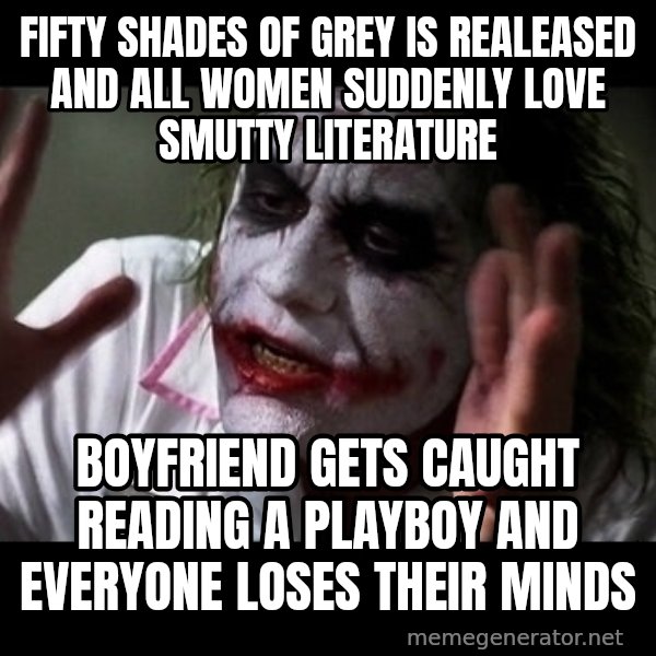 joker mind loss meme: fifty shades of grey is realeased and all women suddenly love smutty literature / boyfriend gets caught reading a playboy and everyone loses their minds