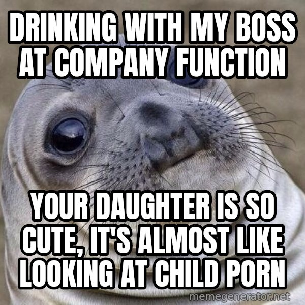 Awkward Seal meme: Drinking with my boss at company function / your daughter is so cute, it's almost like looking at child porn