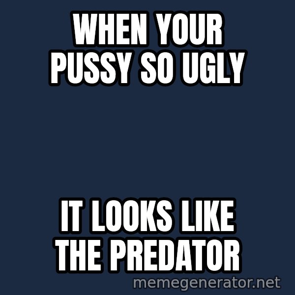 Predator meme: When your pussy so ugly / It looks like the predator