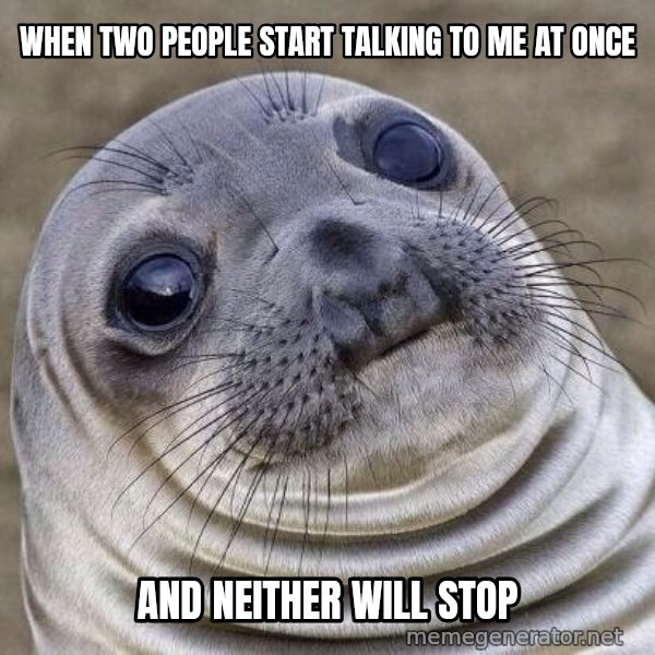 Awkward Seal meme: When two people start talking to me at once / and neither will stop