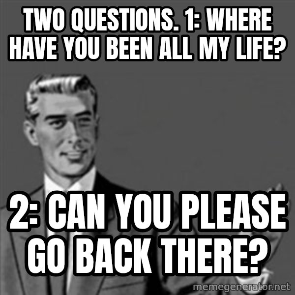 Correction Guy meme: Two questions.  1:  Where have you been all my life? / 2:  Can you please go back there?