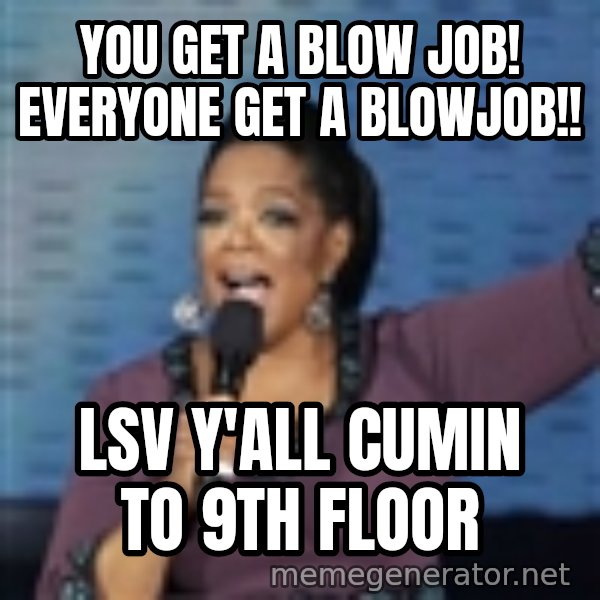 oprah winfrey meme: YOU GET A BLOW JOB! EVERYONE GET A BLOWJOB!! / LSV Y'ALL CUMIN TO 9th FLOOR