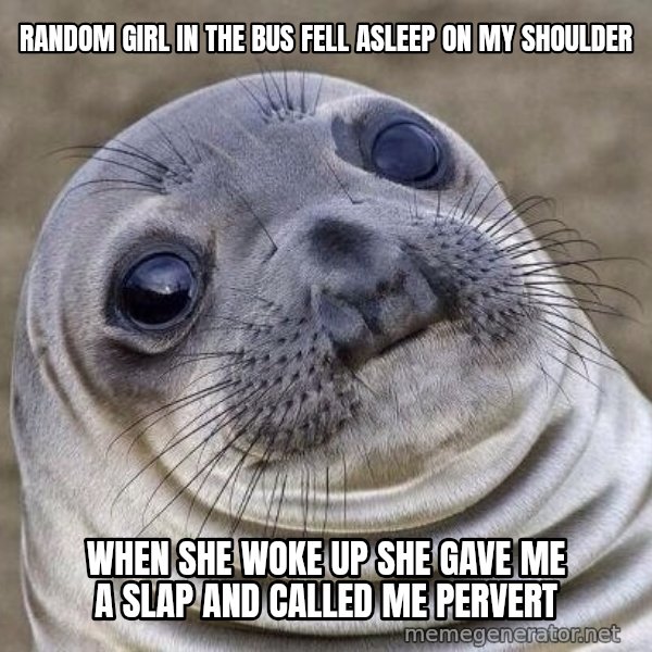 Awkward Seal meme: Random girl in the bus fell asleep on my shoulder / When she woke up she gave me a slap and called me pervert
