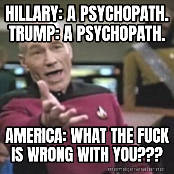 Captain Picard meme: Hillary: a psychopath. trump: a psychopath. / america: What the fuck is wrong with you???