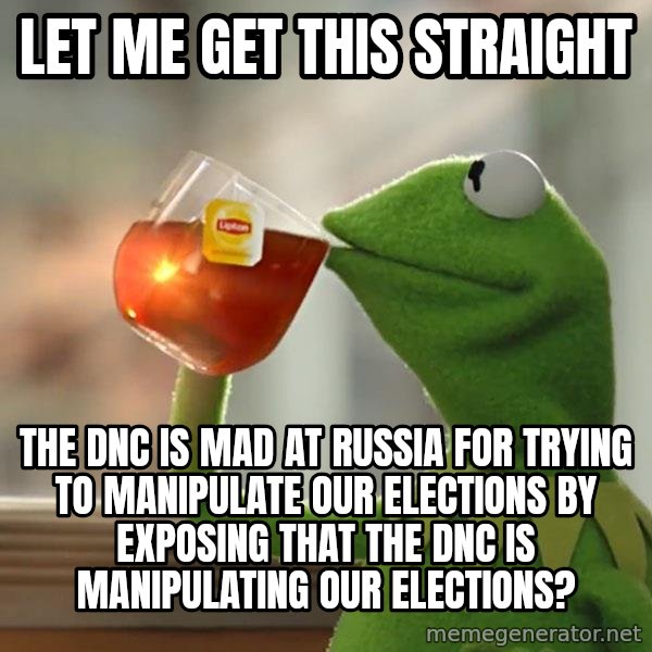 Kermit The Frog Drinking Tea meme: Let me get this straight / The DNC is mad at russia for trying to manipulate our elections by exposing that the DNC is manipulating our elections?