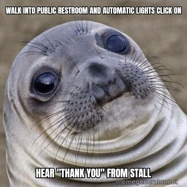 Awkward Seal meme: Walk into public restroom and automatic lights click on / hear "Thank you" from stall