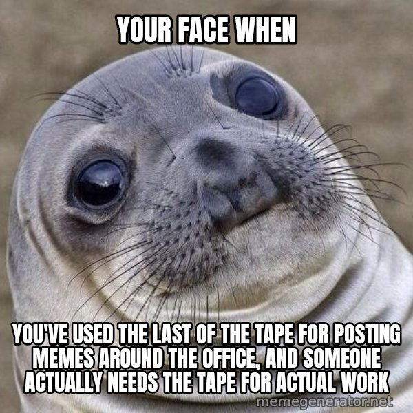 Awkward Seal meme: Your face when / you've used the last of the tape for posting memes around the office, and someone actually needs the tape for actual work