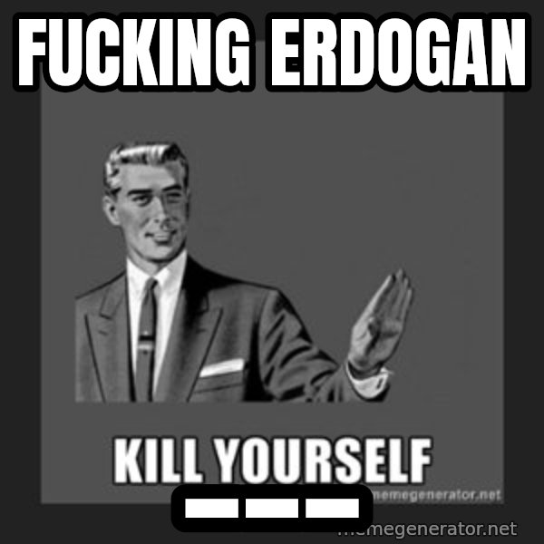 kill yourself guy meme: Fucking Erdogan / ___