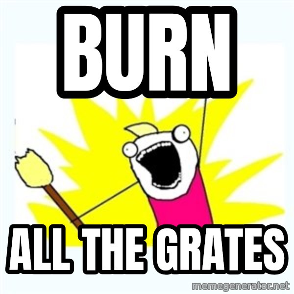 All the things meme: BURN / ALL THE GRATES