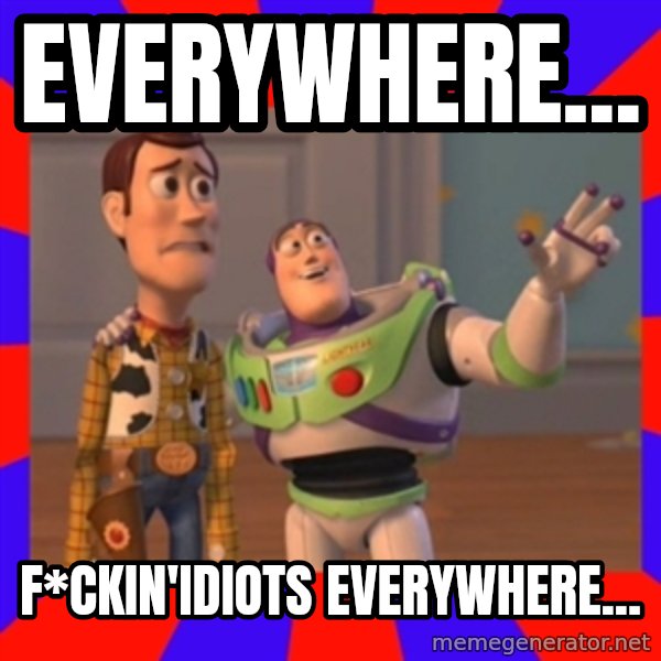 X, X Everywhere  meme: Everywhere... / F*ckin'idiots everywhere...