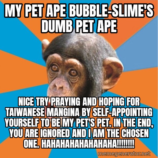 Stupid Monkey meme: my pet ape bubble-slime's dumb pet ape / Nice try praying and hoping for taiwanese mangina by self-appointing yourself to be my pet's pet. In the end, you are ignored and I am the chosen one. hahahahahahahaha!!!!!!!!