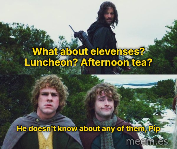 What About Second Breakfast? meme: What about elevenses? Luncheon? Afternoon tea? / He doesn't know about any of them, Pip