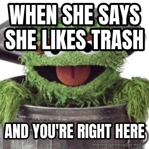 Oscar The Grouch meme: When she says she likes trash / And you're right here