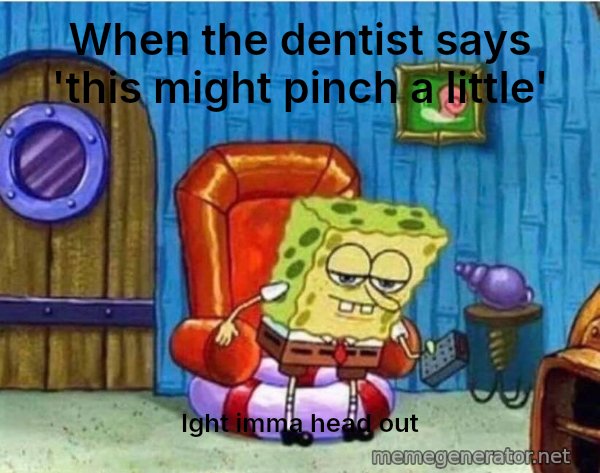 Ight Imma Head Out meme: When the dentist says 'this might pinch a little' / Ight imma head out