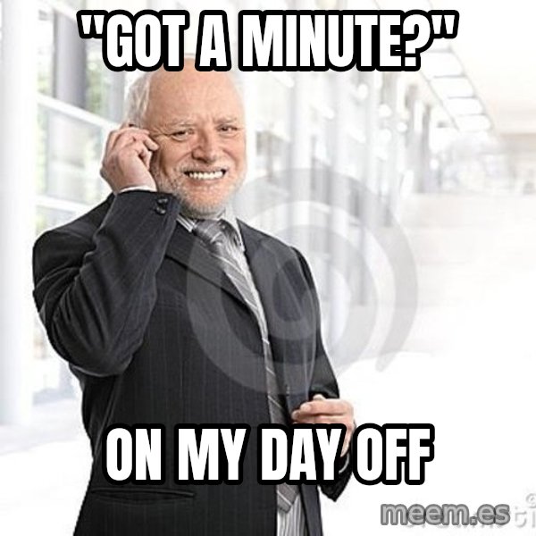 Harold's Business Call meme: "Got a minute?" / on my day off