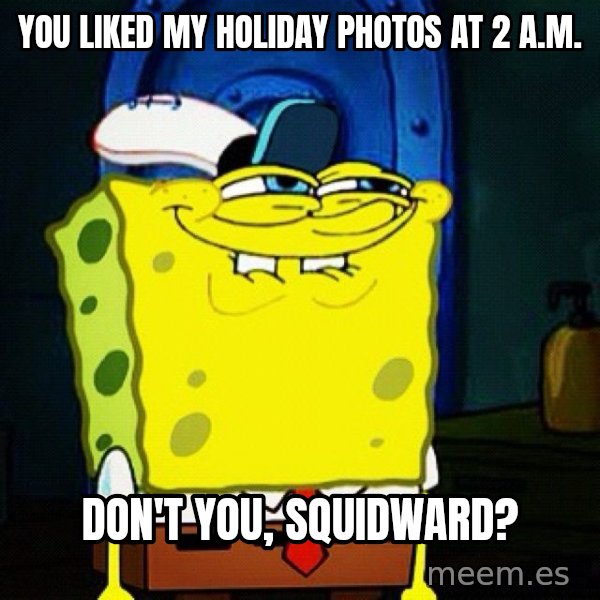You Like Krabby Patties, Don't You Squidward? meme: You liked my holiday photos at 2 a.m. / don't you, Squidward?